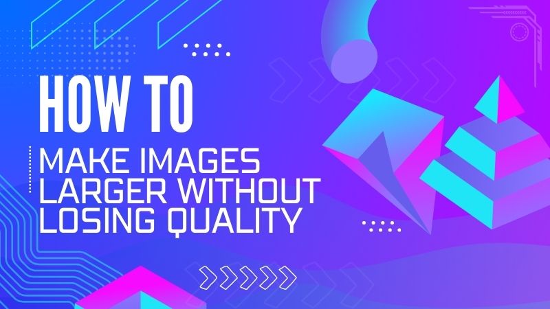 How to Make Images Larger Without Losing Quality